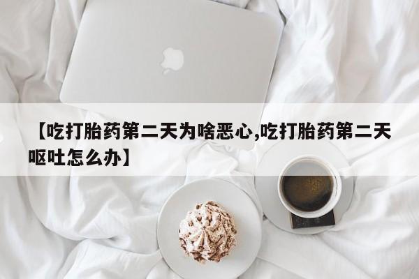 私人打胎药微信，【吃打胎药第二天为啥恶心,吃打胎药第二天呕吐怎么办】