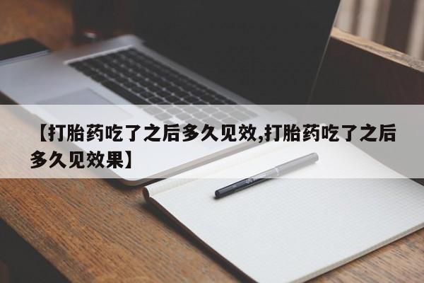 私人打胎药微信，【打胎药吃了之后多久见效,打胎药吃了之后多久见效果】