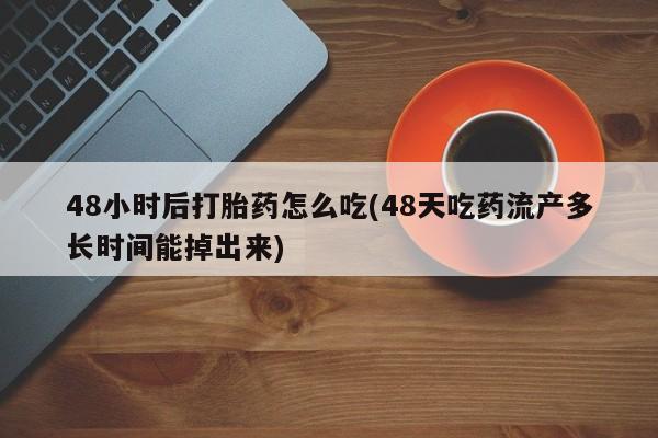 私人打胎药微信，48小时后打胎药怎么吃(48天吃药流产多长时间能掉出来)