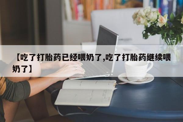 私人打胎药微信，【吃了打胎药已经喂奶了,吃了打胎药继续喂奶了】
