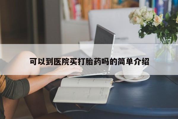 私人打胎药微信，可以到医院买打胎药吗的简单介绍