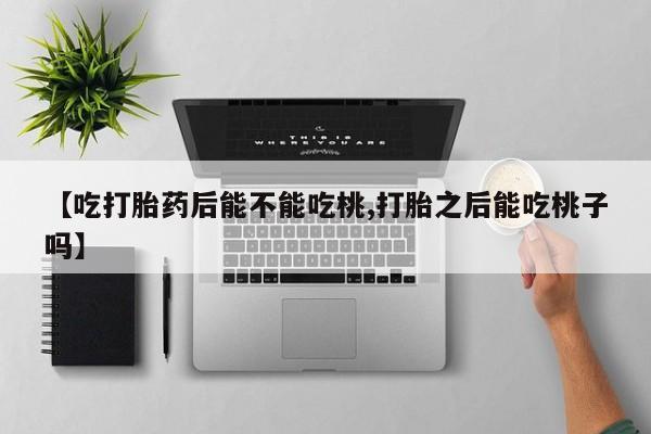 私人打胎药微信，【吃打胎药后能不能吃桃,打胎之后能吃桃子吗】