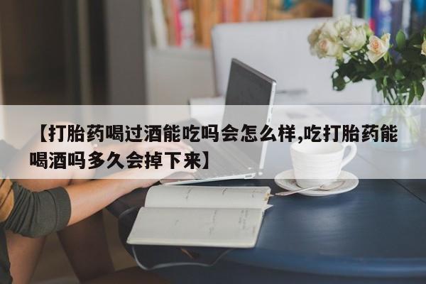 私人打胎药微信，【打胎药喝过酒能吃吗会怎么样,吃打胎药能喝酒吗多久会掉下来】