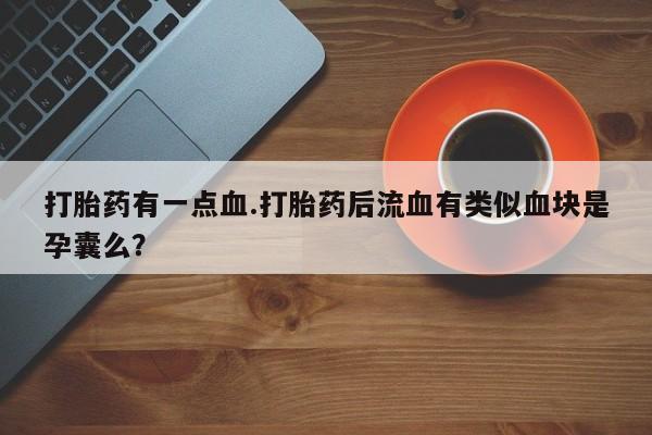 私人打胎药微信，打胎药有一点血.打胎药后流血有类似血块是孕囊么？