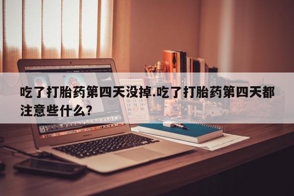 私人打胎药微信，吃了打胎药第四天没掉.吃了打胎药第四天都注意些什么？