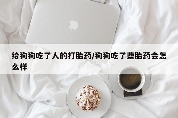 私人打胎药微信，给狗狗吃了人的打胎药/狗狗吃了堕胎药会怎么样