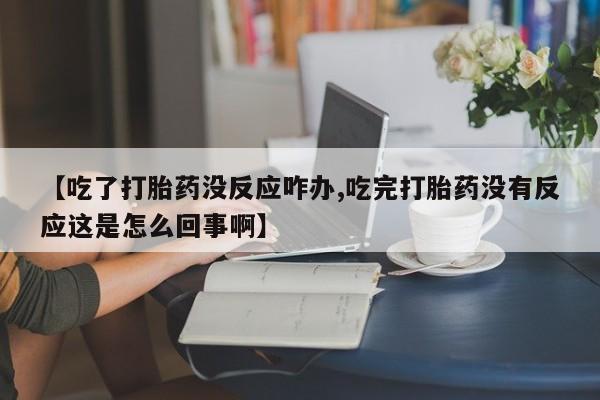私人打胎药微信，【吃了打胎药没反应咋办,吃完打胎药没有反应这是怎么回事啊】