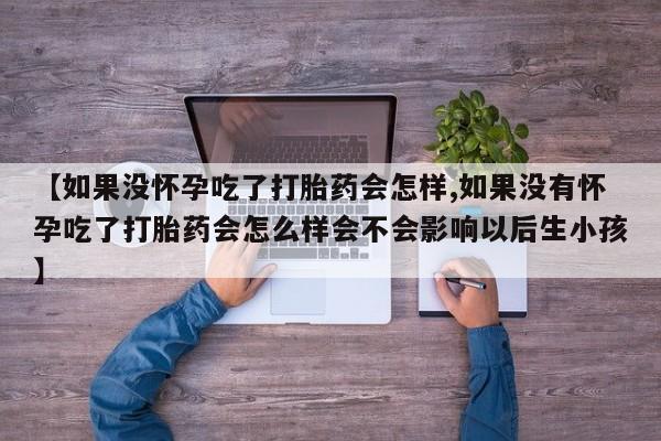 私人打胎药微信，【如果没怀孕吃了打胎药会怎样,如果没有怀孕吃了打胎药会怎么样会不会影响以后生小孩】