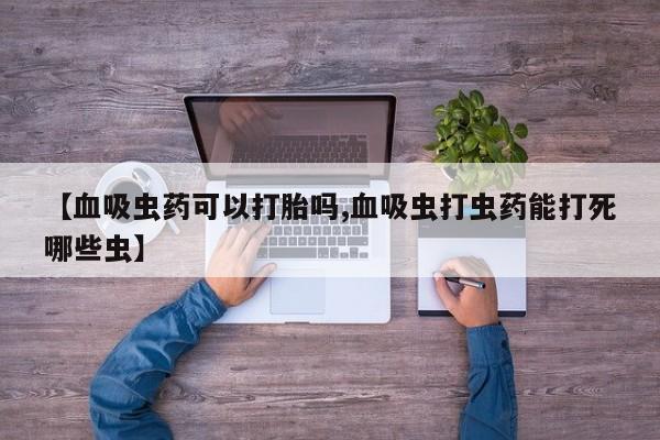 私人打胎药微信，【血吸虫药可以打胎吗,血吸虫打虫药能打死哪些虫】