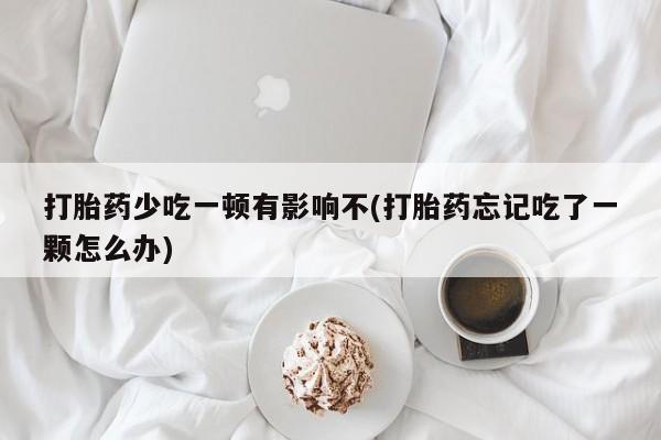 私人打胎药微信，打胎药少吃一顿有影响不(打胎药忘记吃了一颗怎么办)