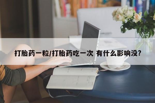 私人打胎药微信，打胎药一粒/打胎药吃一次 有什么影响没?