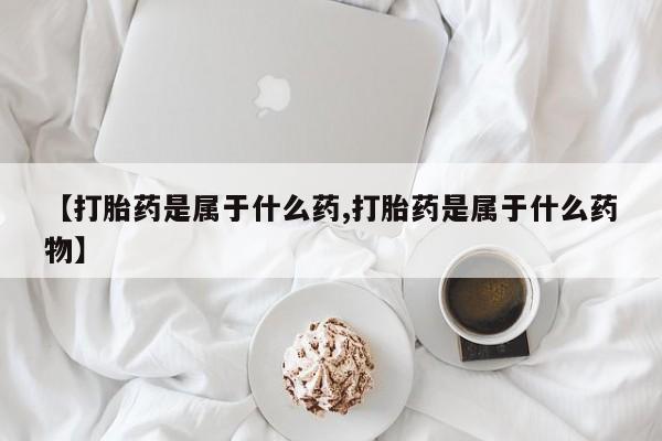 私人打胎药微信，【打胎药是属于什么药,打胎药是属于什么药物】