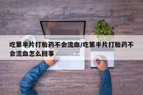 私人打胎药微信，吃第半片打胎药不会流血/吃第半片打胎药不会流血怎么回事