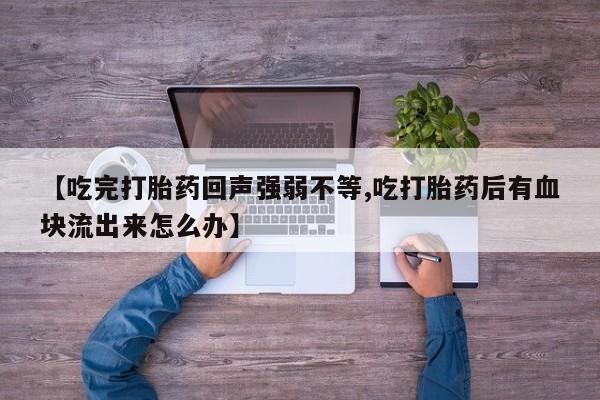 私人打胎药微信，【吃完打胎药回声强弱不等,吃打胎药后有血块流出来怎么办】