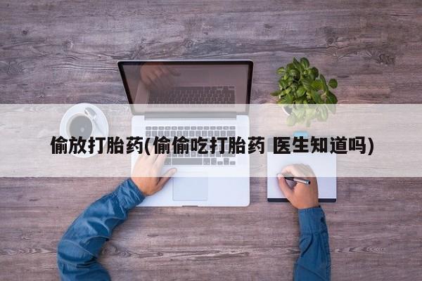 私人打胎药微信，偷放打胎药(偷偷吃打胎药 医生知道吗)