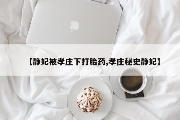 私人打胎药微信，【静妃被孝庄下打胎药,孝庄秘史静妃】