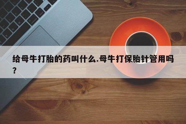 私人打胎药微信，给母牛打胎的药叫什么.母牛打保胎针管用吗？