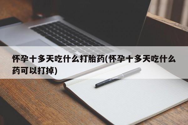 私人打胎药微信，怀孕十多天吃什么打胎药(怀孕十多天吃什么药可以打掉)