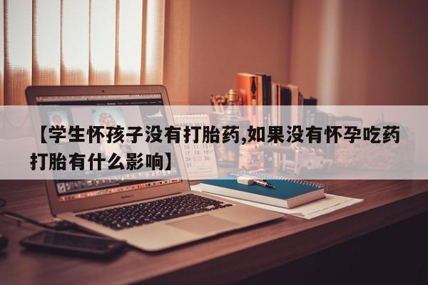 私人打胎药微信，【学生怀孩子没有打胎药,如果没有怀孕吃药打胎有什么影响】