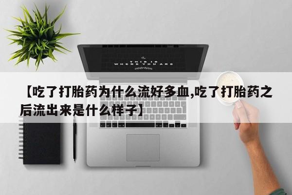 私人打胎药微信，【吃了打胎药为什么流好多血,吃了打胎药之后流出来是什么样子】