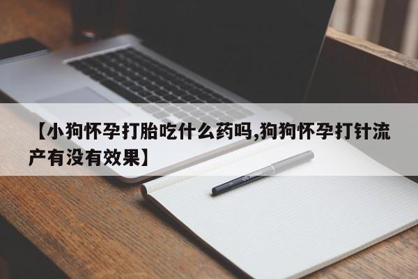 私人打胎药微信，【小狗怀孕打胎吃什么药吗,狗狗怀孕打针流产有没有效果】