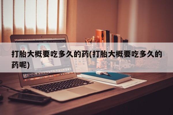 私人打胎药微信，打胎大概要吃多久的药(打胎大概要吃多久的药呢)