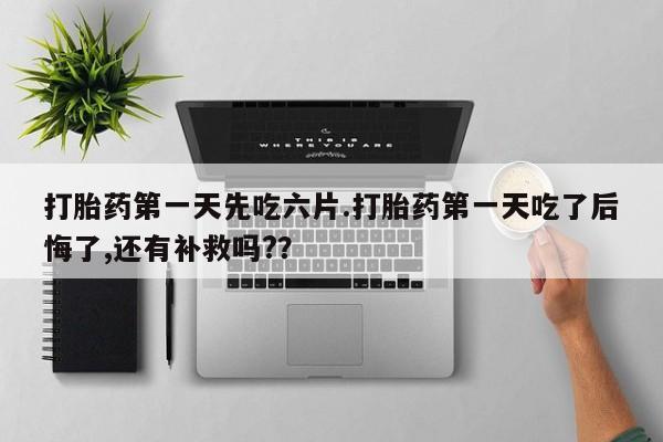私人打胎药微信，打胎药第一天先吃六片.打胎药第一天吃了后悔了,还有补救吗?？