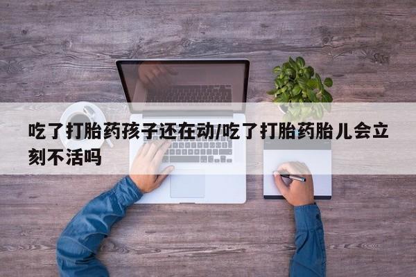 私人打胎药微信，吃了打胎药孩子还在动/吃了打胎药胎儿会立刻不活吗
