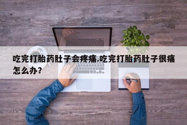 私人打胎药微信，吃完打胎药肚子会疼痛.吃完打胎药肚子很痛怎么办？