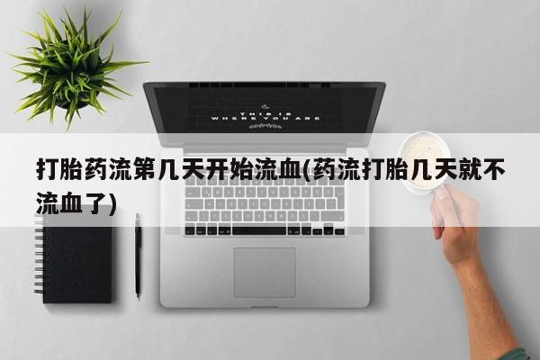 私人打胎药微信，打胎药流第几天开始流血(药流打胎几天就不流血了)