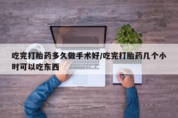 私人打胎药微信，吃完打胎药多久做手术好/吃完打胎药几个小时可以吃东西