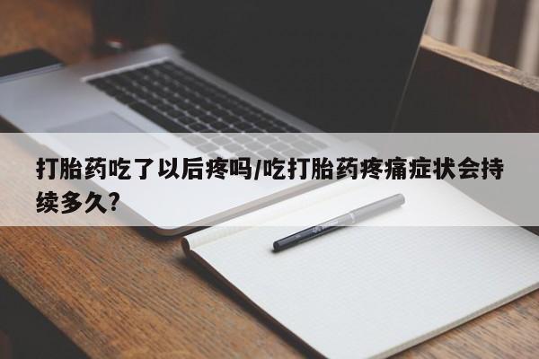 私人打胎药微信，打胎药吃了以后疼吗/吃打胎药疼痛症状会持续多久?
