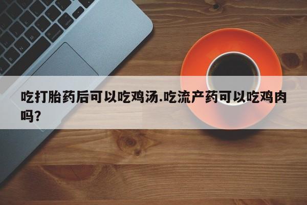 私人打胎药微信，吃打胎药后可以吃鸡汤.吃流产药可以吃鸡肉吗？