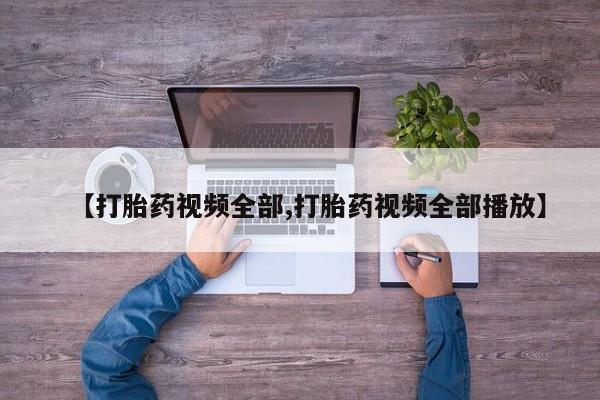 私人打胎药微信，【打胎药视频全部,打胎药视频全部播放】