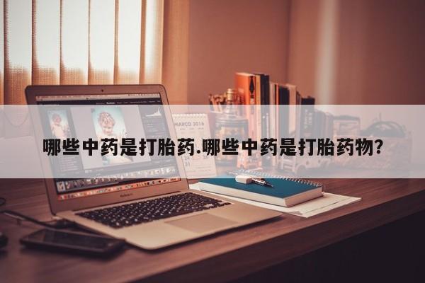 私人打胎药微信，哪些中药是打胎药.哪些中药是打胎药物？