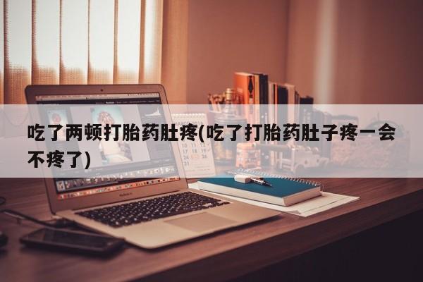 私人打胎药微信，吃了两顿打胎药肚疼(吃了打胎药肚子疼一会不疼了)