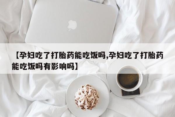 私人打胎药微信，【孕妇吃了打胎药能吃饭吗,孕妇吃了打胎药能吃饭吗有影响吗】