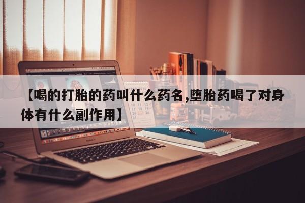 私人打胎药微信，【喝的打胎的药叫什么药名,堕胎药喝了对身体有什么副作用】