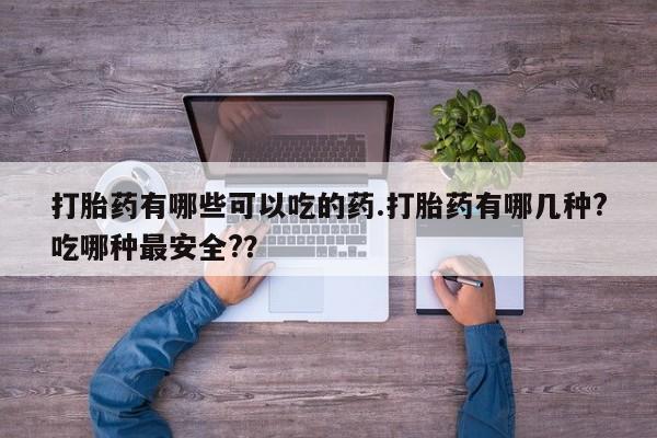 私人打胎药微信，打胎药有哪些可以吃的药.打胎药有哪几种?吃哪种最安全?？