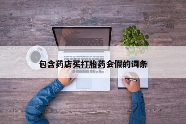 私人打胎药微信，包含药店买打胎药会假的词条