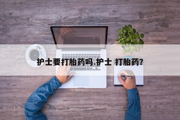 私人打胎药微信，护士要打胎药吗.护士 打胎药？