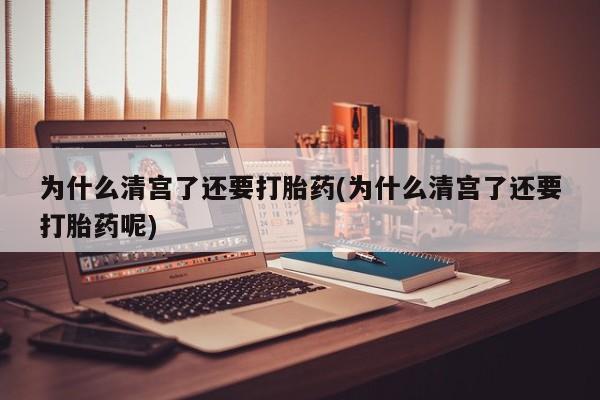 私人打胎药微信，为什么清宫了还要打胎药(为什么清宫了还要打胎药呢)