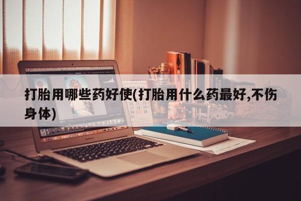 私人打胎药微信，打胎用哪些药好使(打胎用什么药最好,不伤身体)