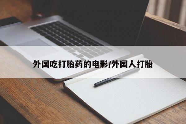 私人打胎药微信，外国吃打胎药的电影/外国人打胎