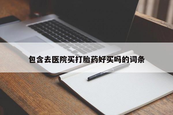 私人打胎药微信，包含去医院买打胎药好买吗的词条