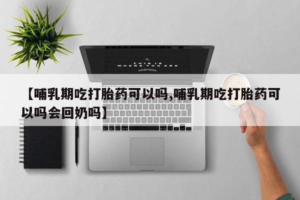 私人打胎药微信，【哺乳期吃打胎药可以吗,哺乳期吃打胎药可以吗会回奶吗】