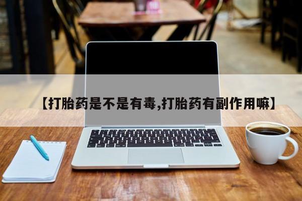 私人打胎药微信，【打胎药是不是有毒,打胎药有副作用嘛】