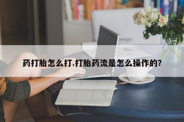 私人打胎药微信，药打胎怎么打.打胎药流是怎么操作的？