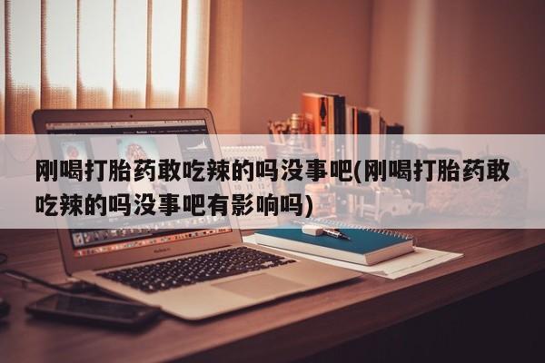 私人打胎药微信，刚喝打胎药敢吃辣的吗没事吧(刚喝打胎药敢吃辣的吗没事吧有影响吗)
