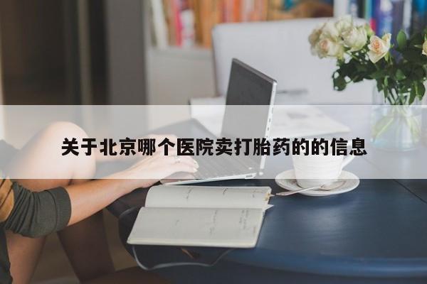 私人打胎药微信，关于北京哪个医院卖打胎药的的信息
